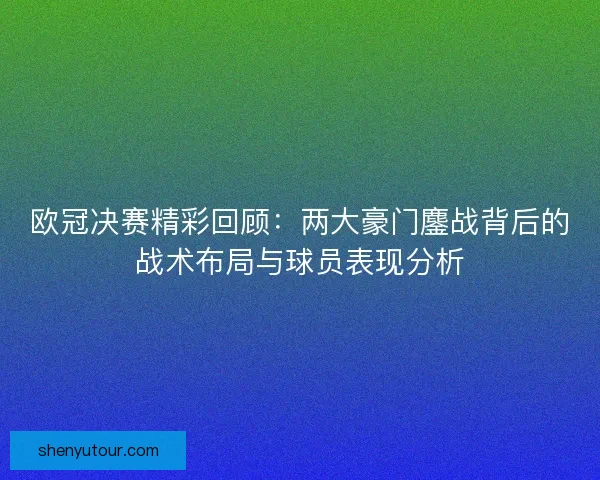 欧冠决赛精彩回顾：两大豪门鏖战背后的战术布局与球员表现分析