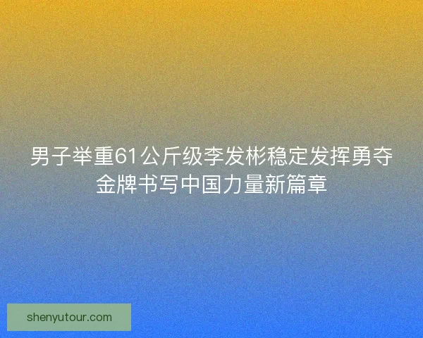 男子举重61公斤级李发彬稳定发挥勇夺金牌书写中国力量新篇章