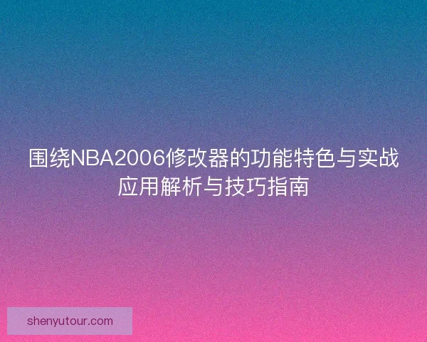 围绕NBA2006修改器的功能特色与实战应用解析与技巧指南