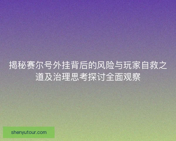 揭秘赛尔号外挂背后的风险与玩家自救之道及治理思考探讨全面观察