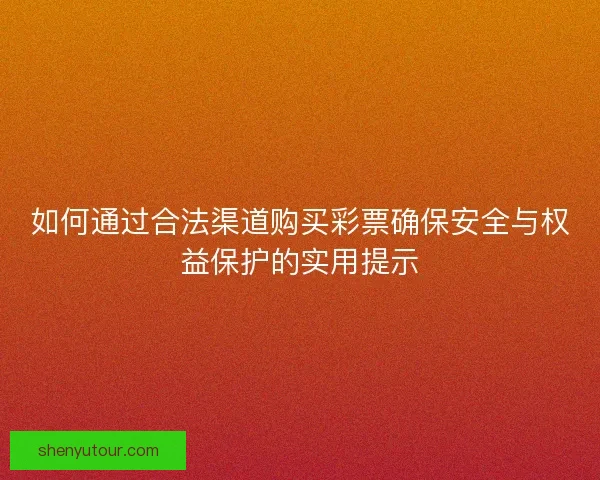 如何通过合法渠道购买彩票确保安全与权益保护的实用提示